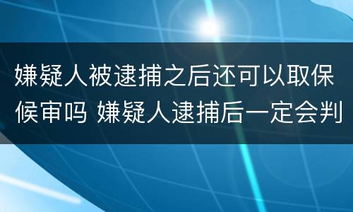 嫌疑人被逮捕之后还可以取保候审吗 嫌疑人逮捕后一定会判刑吗