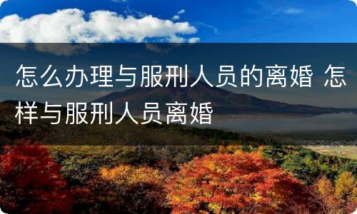 怎么办理与服刑人员的离婚 怎样与服刑人员离婚