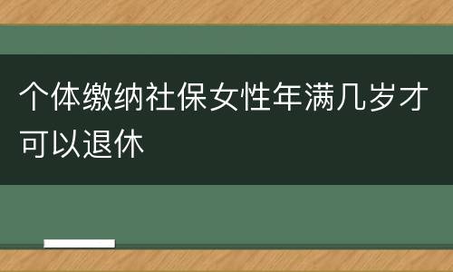 个体缴纳社保女性年满几岁才可以退休