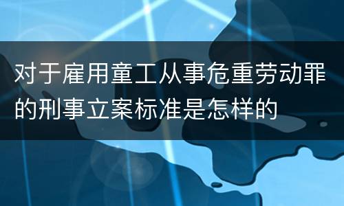 对于雇用童工从事危重劳动罪的刑事立案标准是怎样的