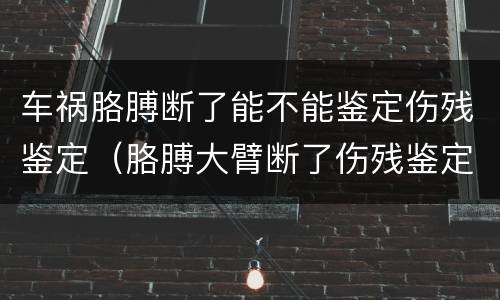 车祸胳膊断了能不能鉴定伤残鉴定（胳膊大臂断了伤残鉴定）