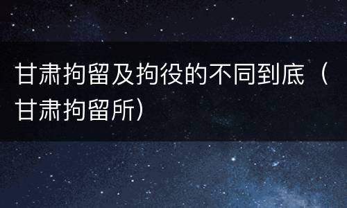 甘肃拘留及拘役的不同到底（甘肃拘留所）