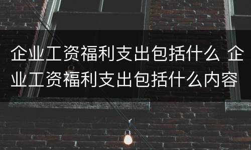 企业工资福利支出包括什么 企业工资福利支出包括什么内容