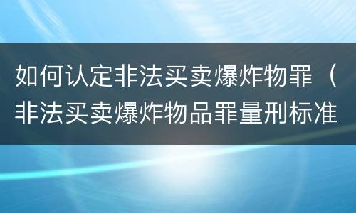 如何认定非法买卖爆炸物罪（非法买卖爆炸物品罪量刑标准）