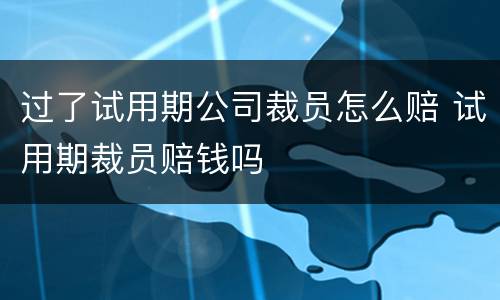 过了试用期公司裁员怎么赔 试用期裁员赔钱吗