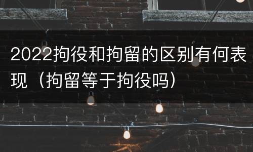 2022拘役和拘留的区别有何表现（拘留等于拘役吗）