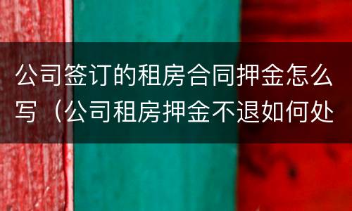 公司签订的租房合同押金怎么写（公司租房押金不退如何处理）