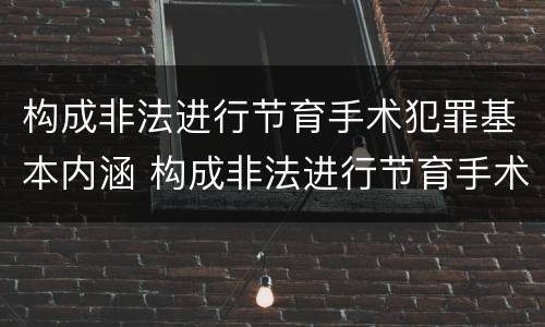 构成非法进行节育手术犯罪基本内涵 构成非法进行节育手术犯罪基本内涵包括