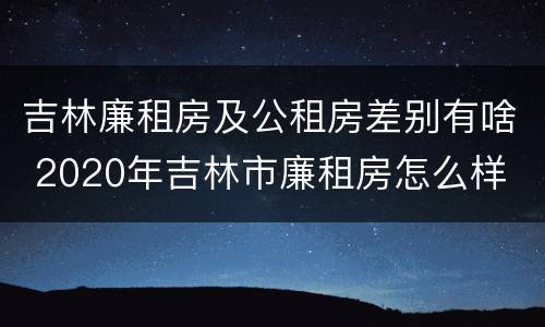 吉林廉租房及公租房差别有啥 2020年吉林市廉租房怎么样