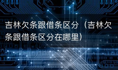 吉林欠条跟借条区分（吉林欠条跟借条区分在哪里）
