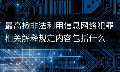 最高检非法利用信息网络犯罪相关解释规定内容包括什么