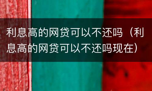 利息高的网贷可以不还吗（利息高的网贷可以不还吗现在）