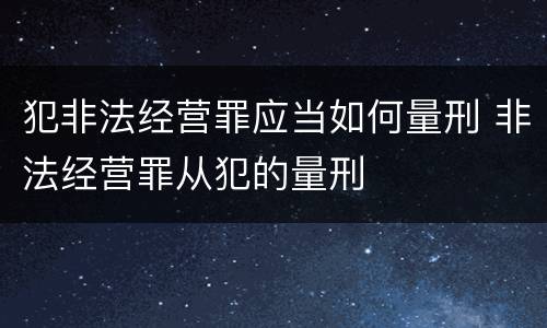 犯非法经营罪应当如何量刑 非法经营罪从犯的量刑
