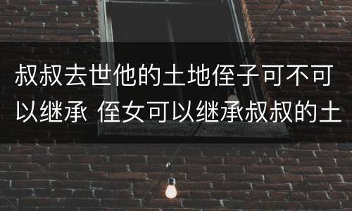 叔叔去世他的土地侄子可不可以继承 侄女可以继承叔叔的土地吗