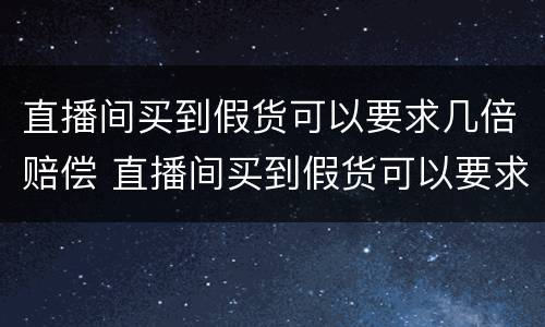 直播间买到假货可以要求几倍赔偿 直播间买到假货可以要求几倍赔偿嘛