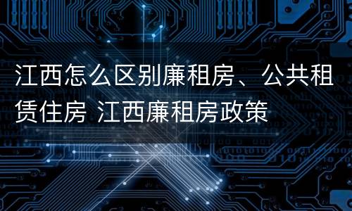 江西怎么区别廉租房、公共租赁住房 江西廉租房政策