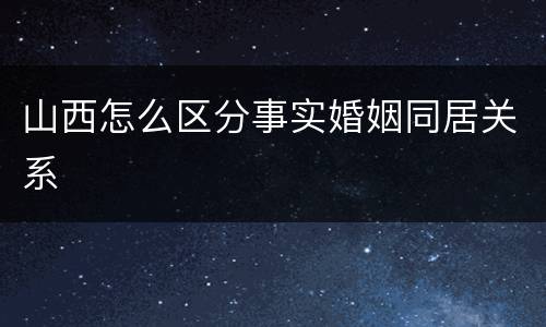 山西怎么区分事实婚姻同居关系