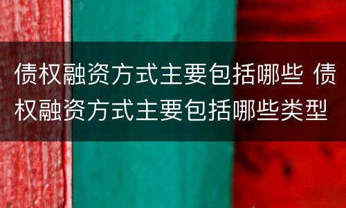 债权融资方式主要包括哪些 债权融资方式主要包括哪些类型