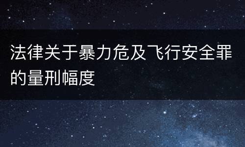 法律关于暴力危及飞行安全罪的量刑幅度