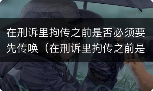 在刑诉里拘传之前是否必须要先传唤（在刑诉里拘传之前是否必须要先传唤人）