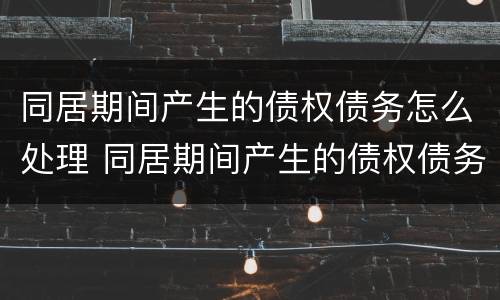 同居期间产生的债权债务怎么处理 同居期间产生的债权债务怎么处理合法