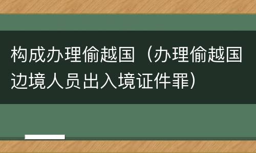 构成办理偷越国（办理偷越国边境人员出入境证件罪）