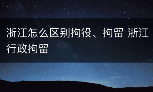浙江怎么区别拘役、拘留 浙江行政拘留