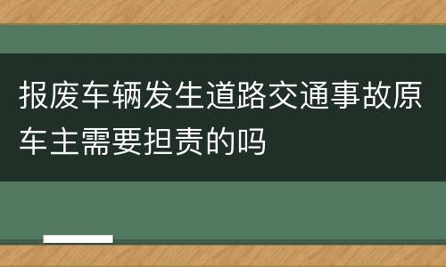 报废车辆发生道路交通事故原车主需要担责的吗