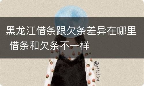 黑龙江借条跟欠条差异在哪里 借条和欠条不一样