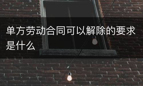 单方劳动合同可以解除的要求是什么