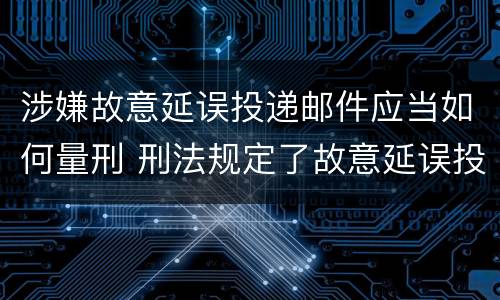 涉嫌故意延误投递邮件应当如何量刑 刑法规定了故意延误投递邮件罪