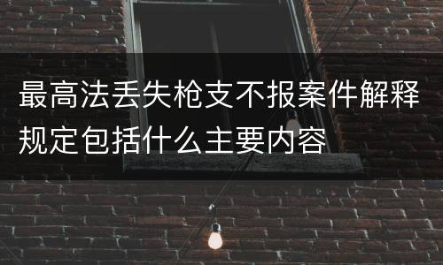最高法丢失枪支不报案件解释规定包括什么主要内容