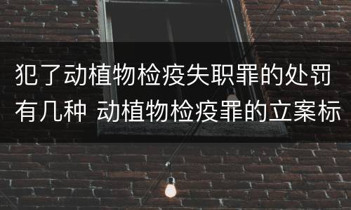 犯了动植物检疫失职罪的处罚有几种 动植物检疫罪的立案标准