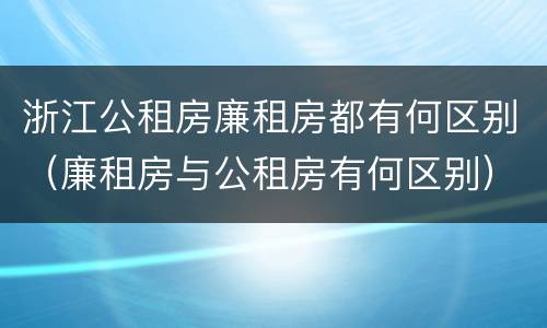 浙江公租房廉租房都有何区别（廉租房与公租房有何区别）