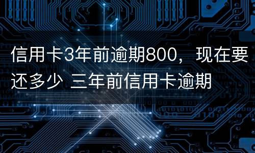 信用卡3年前逾期800，现在要还多少 三年前信用卡逾期