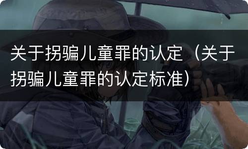关于拐骗儿童罪的认定（关于拐骗儿童罪的认定标准）
