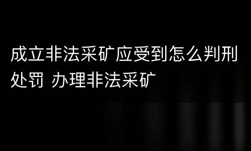 成立非法采矿应受到怎么判刑处罚 办理非法采矿