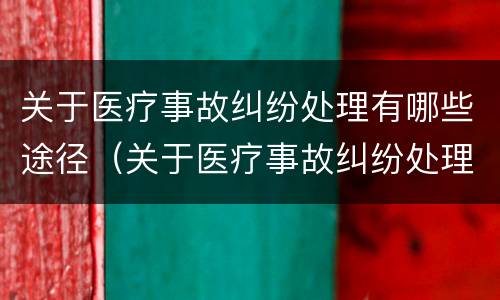 关于医疗事故纠纷处理有哪些途径（关于医疗事故纠纷处理有哪些途径和方式）