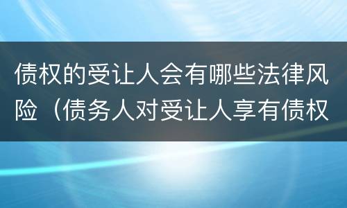债权的受让人会有哪些法律风险（债务人对受让人享有债权）