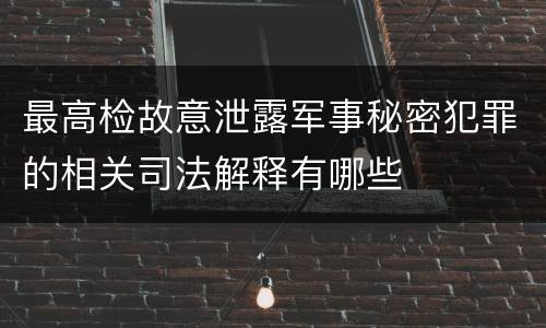 最高检故意泄露军事秘密犯罪的相关司法解释有哪些