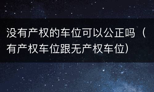 没有产权的车位可以公正吗（有产权车位跟无产权车位）