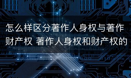 怎么样区分著作人身权与著作财产权 著作人身权和财产权的区别