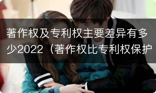 著作权及专利权主要差异有多少2022（著作权比专利权保护程度低）