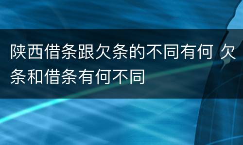 陕西借条跟欠条的不同有何 欠条和借条有何不同