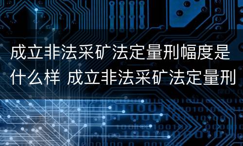成立非法采矿法定量刑幅度是什么样 成立非法采矿法定量刑幅度是什么样的标准