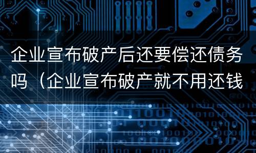 企业宣布破产后还要偿还债务吗（企业宣布破产就不用还钱）