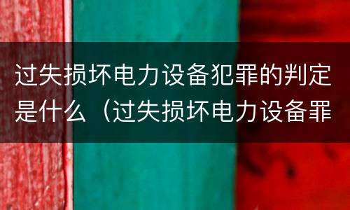 过失损坏电力设备犯罪的判定是什么（过失损坏电力设备罪的构成要件）
