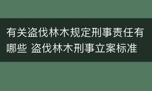 有关盗伐林木规定刑事责任有哪些 盗伐林木刑事立案标准