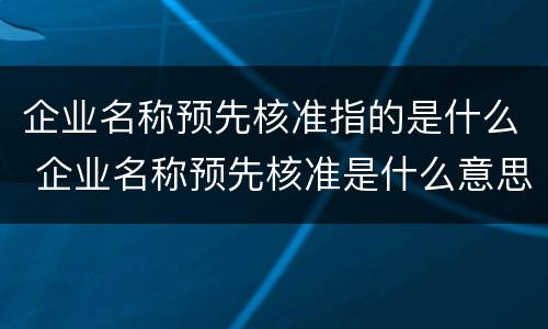 企业名称预先核准指的是什么 企业名称预先核准是什么意思
