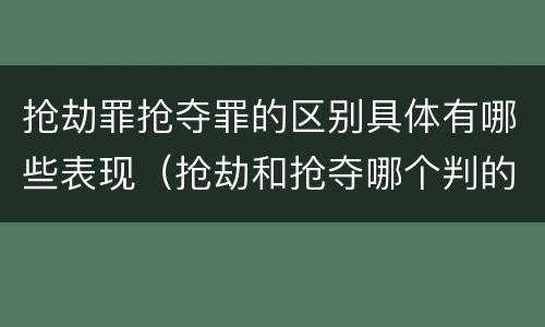 抢劫罪抢夺罪的区别具体有哪些表现（抢劫和抢夺哪个判的重）